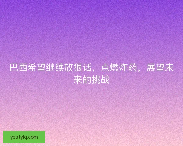 巴西希望继续放狠话，点燃炸药，展望未来的挑战