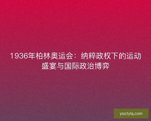 1936年柏林奥运会：纳粹政权下的运动盛宴与国际政治博弈
